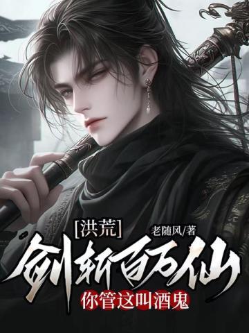 洪荒:剑斩百万仙,你管这叫酒鬼全文免费阅读