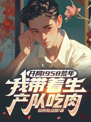 开局1958荒年,我带着生产队吃肉全文免费阅读