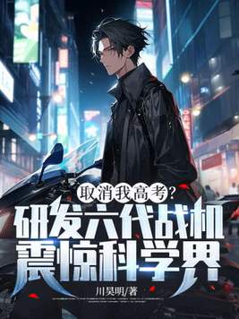 取消我高考?研发六代战机震惊科学界!全文免费阅读