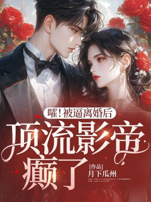 嚯!被逼离婚后,顶流影帝癫了全文免费阅读