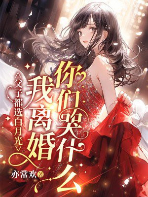 父子都选白月光?我离婚你们哭什么?全文免费阅读