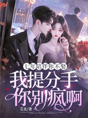 七年陪伴你不娶,我提分手你别疯啊全文免费阅读