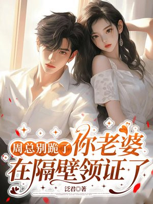 周总别跪了,你老婆在隔壁领证了全文免费阅读