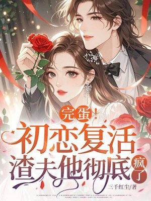 完蛋!初恋复活,渣夫他彻底疯了全文免费阅读