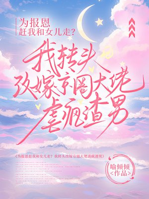 为报恩赶我和女儿走?我转头改嫁京圈大佬虐疯渣男全文免费阅读