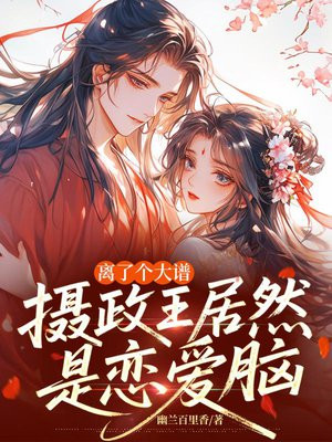 离了个大谱,摄政王居然是恋爱脑全文免费阅读