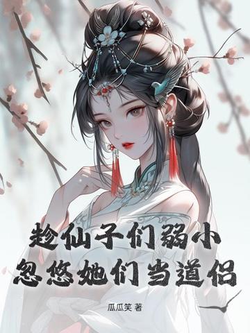 趁仙子们弱小,忽悠她们当道侣全文免费阅读