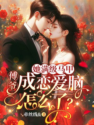 她满级马甲,傅爷成恋爱脑怎么了?全文免费阅读