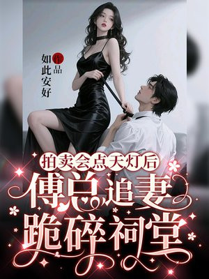 拍卖会点天灯后,傅总追妻跪碎祠堂全文免费阅读