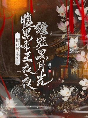 错认教主?腹黑帝王夜夜缠宠黑月光全文免费阅读