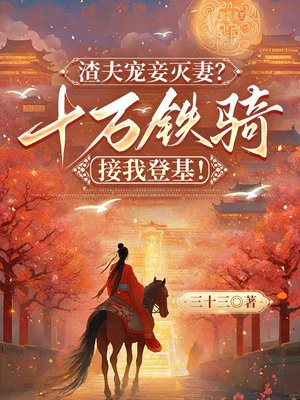 渣夫宠妾灭妻?十万铁骑接我登基!全文免费阅读