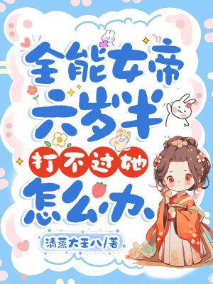 全能女帝六岁半,打不过她怎么办全文免费阅读