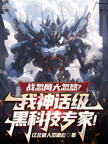 战忽局大忽悠?我神话级黑科技专家!全文免费阅读