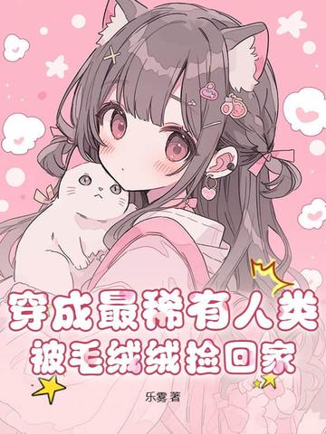 穿成最稀有人类,被毛绒绒捡回家全文免费阅读