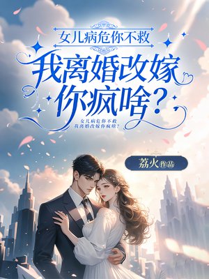 女儿病危你不救,我离婚改嫁你疯啥?全文免费阅读