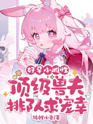 好孕小雌性,顶级兽夫排队求宠幸!全文免费阅读