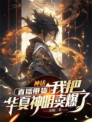 神话:直播带货,我把华夏神明卖爆了全文免费阅读