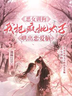 恶女训狗,我把疯批太子哄出恋爱脑全文免费阅读