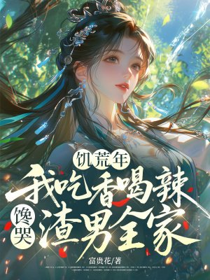 饥荒年,我吃香喝辣馋哭渣男全家全文免费阅读