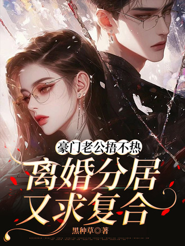 豪门老公捂不热,离婚分居又求复合全文免费阅读