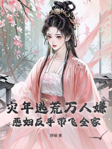 灾年逃荒万人嫌?恶妇反手带飞全家全文免费阅读