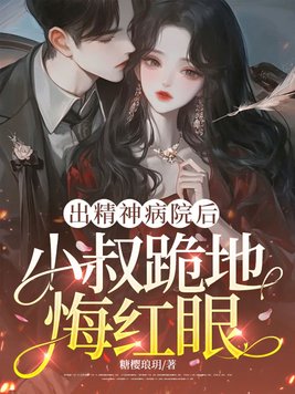 出精神病院后,小叔叔跪地悔红眼全文免费阅读