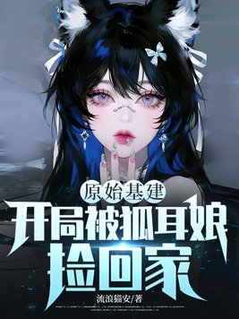 原始基建,开局被狐耳娘捡回家全文免费阅读