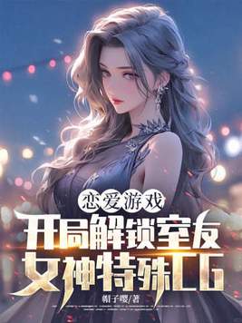恋爱游戏:开局解锁室友女神特殊CG全文免费阅读