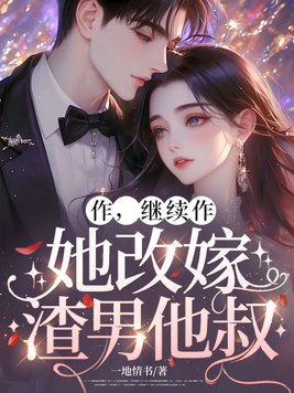 作,继续作,她改嫁渣男他叔全文免费阅读